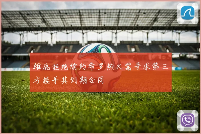 雄鹿拒绝续约希罗热火需寻求第三方接手其到期合同