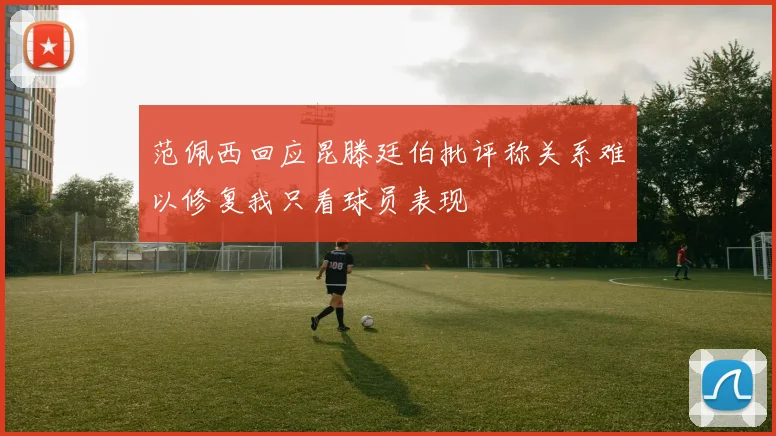 范佩西回应昆滕廷伯批评称关系难以修复我只看球员表现