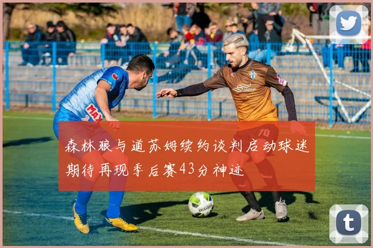 森林狼与道苏姆续约谈判启动球迷期待再现季后赛43分神迹