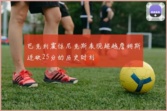 巴克利震惊尼克斯表现超越詹姆斯连砍25分的历史时刻