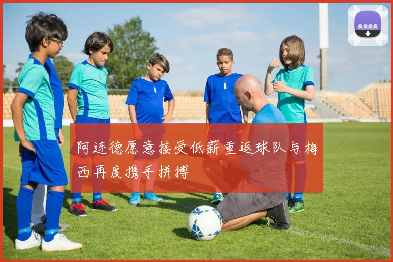 阿连德愿意接受低薪重返球队与梅西再度携手拼搏