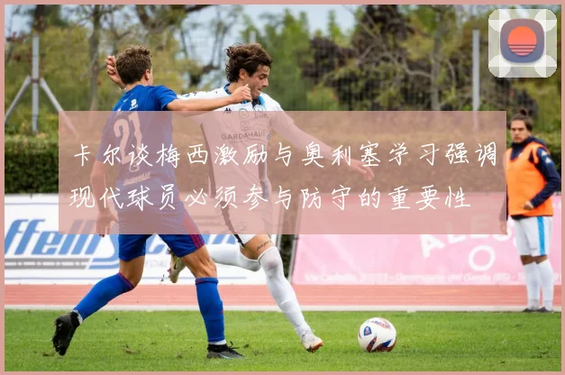 卡尔谈梅西激励与奥利塞学习强调现代球员必须参与防守的重要性