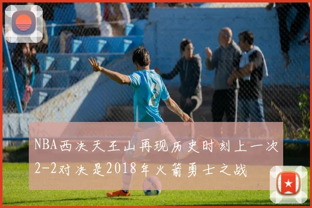 NBA西决天王山再现历史时刻上一次2-2对决是2018年火箭勇士之战
