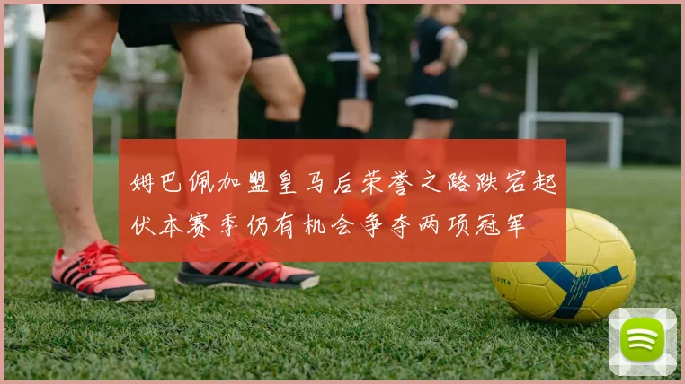 姆巴佩加盟皇马后荣誉之路跌宕起伏本赛季仍有机会争夺两项冠军