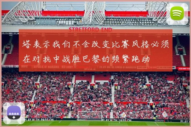塔表示我们不会改变比赛风格必须在对抗中战胜巴黎的频繁跑动