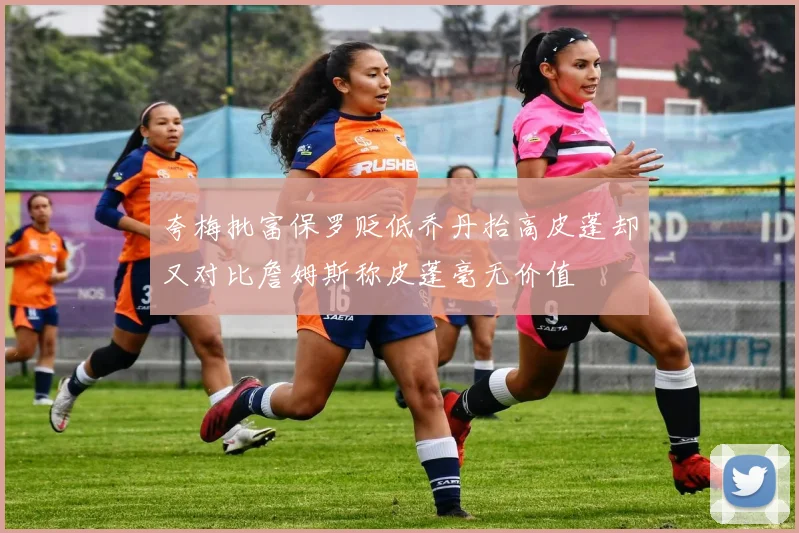 夸梅批富保罗贬低乔丹抬高皮蓬却又对比詹姆斯称皮蓬毫无价值