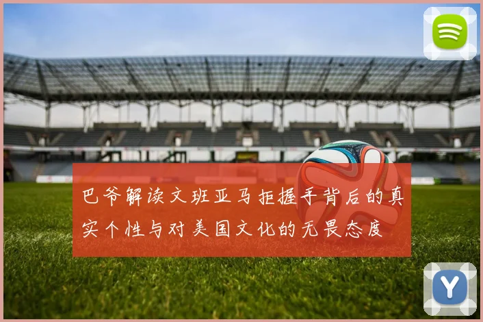 巴爷解读文班亚马拒握手背后的真实个性与对美国文化的无畏态度
