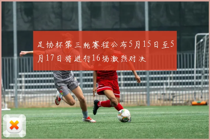 足协杯第三轮赛程公布5月15日至5月17日将进行16场激烈对决