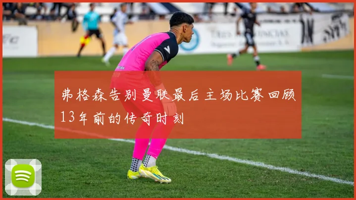 弗格森告别曼联最后主场比赛回顾13年前的传奇时刻