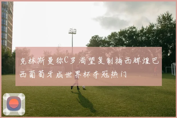 克林斯曼称C罗渴望复制梅西辉煌巴西葡萄牙成世界杯夺冠热门