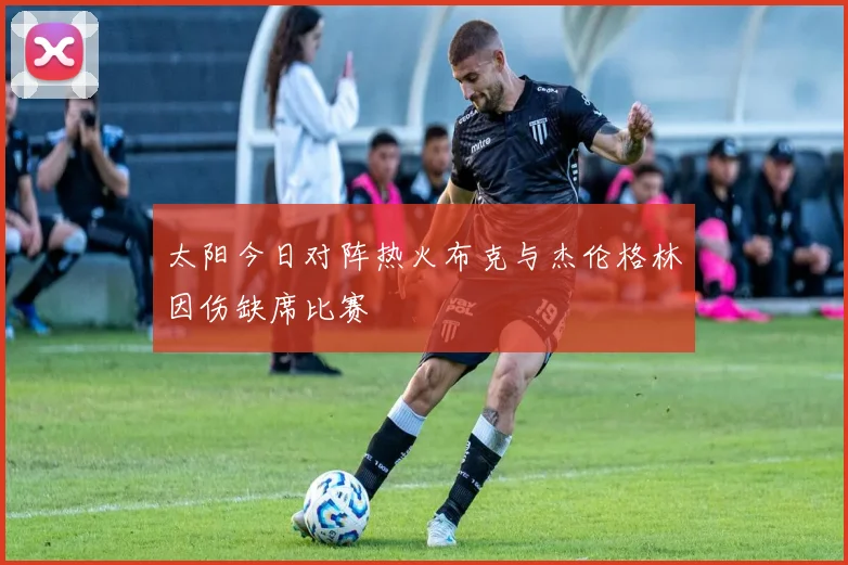 太阳今日对阵热火布克与杰伦格林因伤缺席比赛