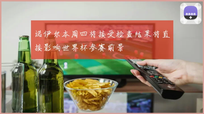 诺伊尔本周四将接受检查结果将直接影响世界杯参赛前景