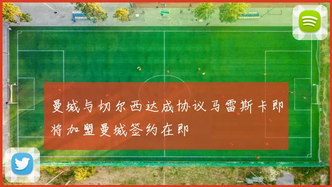 曼城与切尔西达成协议马雷斯卡即将加盟曼城签约在即