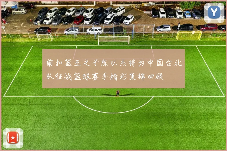 前扣篮王之子陈以杰将为中国台北队征战篮球赛季精彩集锦回顾